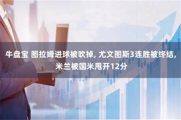 牛盘宝 图拉姆进球被吹掉, 尤文图斯3连胜被终结, 米兰被国米甩开12分
